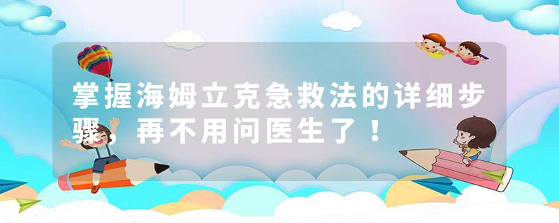 掌握海姆立克急救法的详细步骤，再不用问医生了！