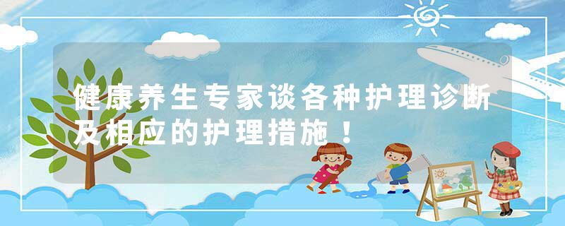健康养生专家谈各种护理诊断及相应的护理措施！