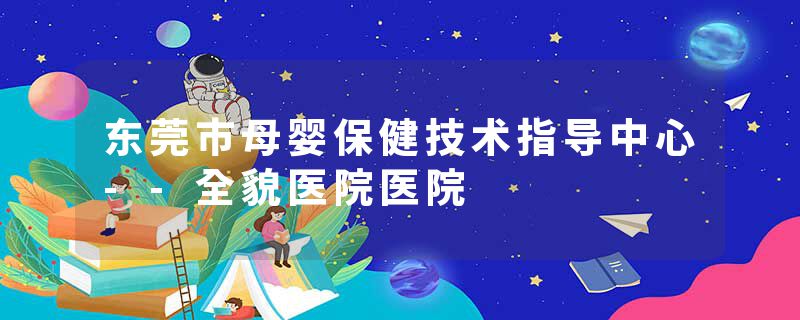 东莞市母婴保健技术指导中心--全貌医院医院