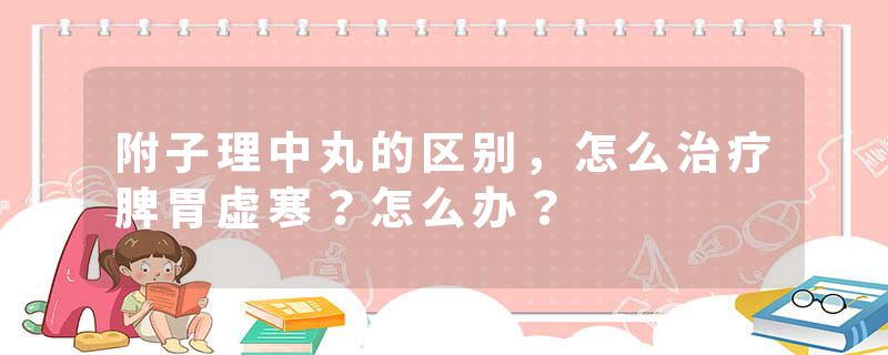 附子理中丸的区别，怎么治疗脾胃虚寒？怎么办？