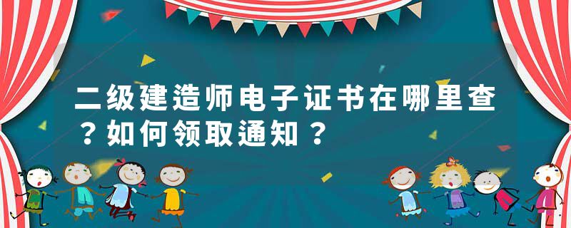 二级建造师电子证书在哪里查？如何领取通知？
