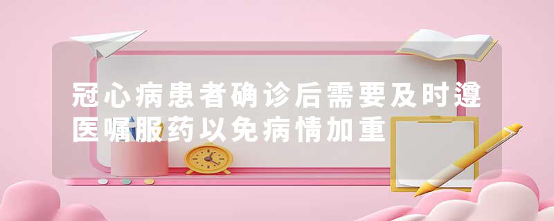 冠心病患者确诊后需要及时遵医嘱服药以免病情加重