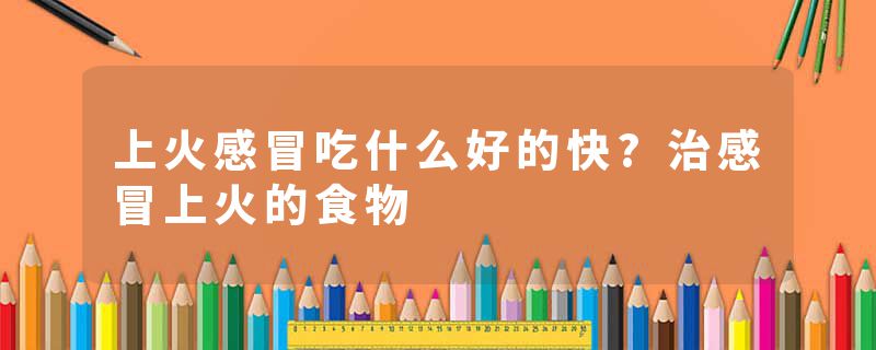 上火感冒吃什么好的快?治感冒上火的食物