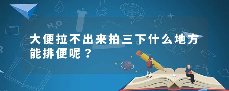 大便拉不出来拍三下什么地方能排便呢？