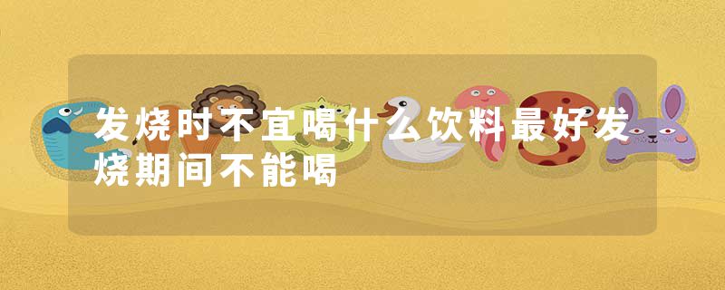 发烧时不宜喝什么饮料最好发烧期间不能喝