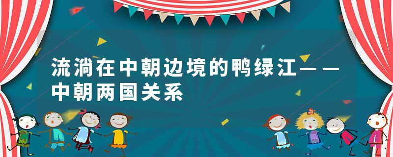 流淌在中朝边境的鸭绿江——中朝两国关系