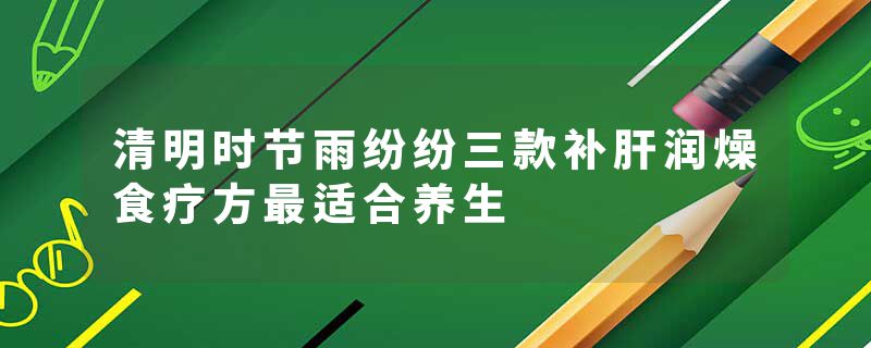 清明时节雨纷纷三款补肝润燥食疗方最适合养生