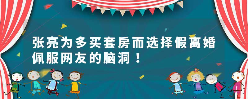 张亮为多买套房而选择假离婚佩服网友的脑洞！