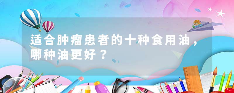 适合肿瘤患者的十种食用油，哪种油更好？