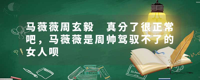 马薇薇周玄毅 真分了很正常吧，马薇薇是周帅驾驭不了的女人呗