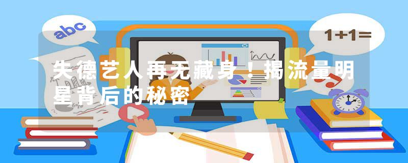 失德艺人再无藏身！揭流量明星背后的秘密