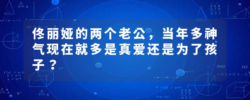 佟丽娅的两个老公，当年多神气现在就多是真爱还是为了孩子？