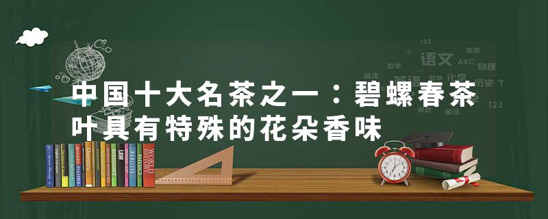 中国十大名茶之一：碧螺春茶叶具有特殊的花朵香味
