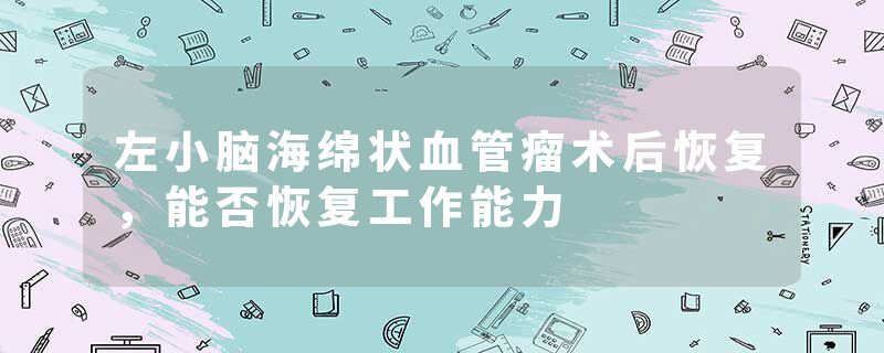 左小脑海绵状血管瘤术后恢复，能否恢复工作能力
