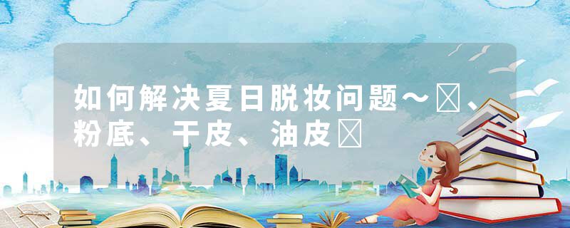 如何解决夏日脱妆问题～️、粉底、干皮、油皮️