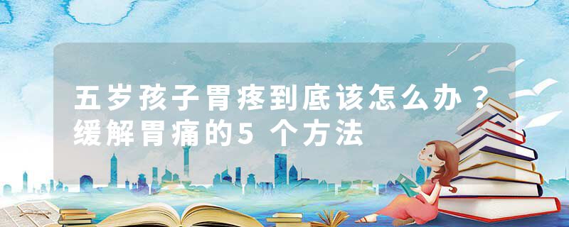 五岁孩子胃疼到底该怎么办？缓解胃痛的5个方法