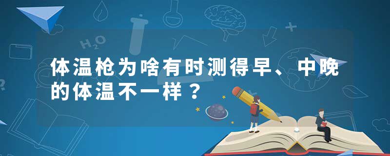 体温枪为啥有时测得早、中晚的体温不一样？