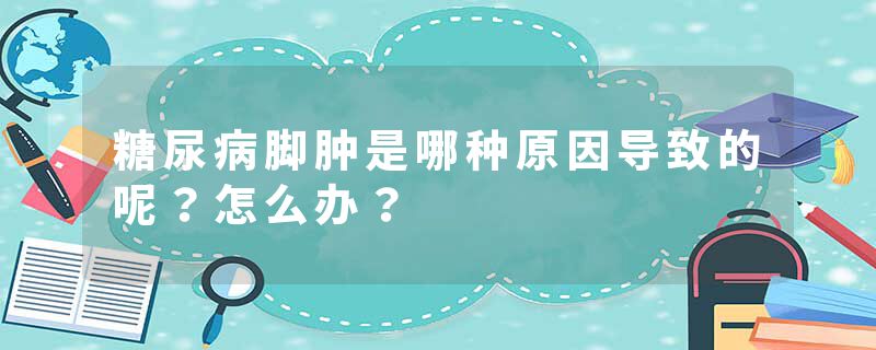糖尿病脚肿是哪种原因导致的呢？怎么办？