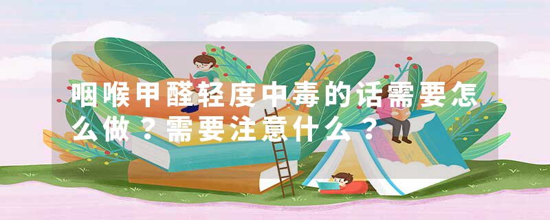 咽喉甲醛轻度中毒的话需要怎么做？需要注意什么？