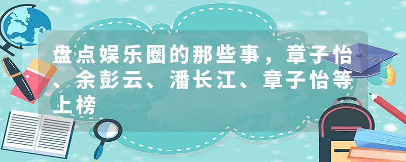 盘点娱乐圈的那些事，章子怡、余彭云、潘长江、章子怡等上榜