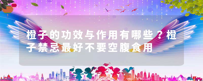 橙子的功效与作用有哪些？橙子禁忌最好不要空腹食用