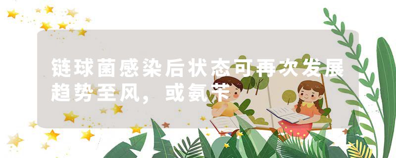 链球菌感染后状态可再次发展趋势至风,或氨苄