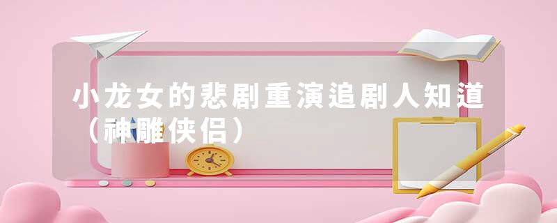 小龙女的悲剧重演追剧人知道（神雕侠侣）