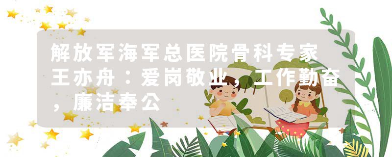 解放军海军总医院骨科专家 王亦舟：爱岗敬业，工作勤奋，廉洁奉公