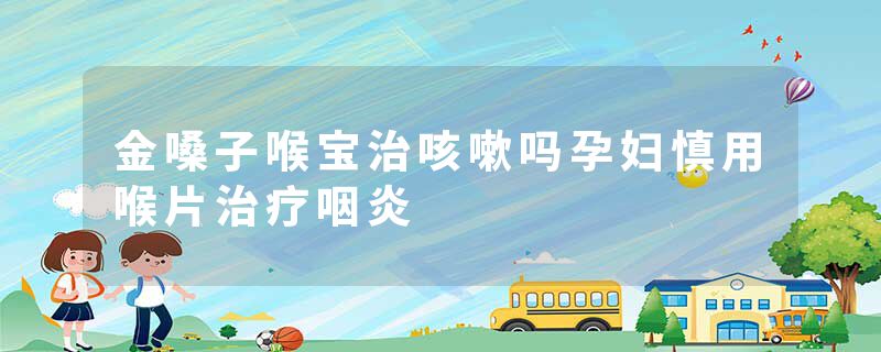 金嗓子喉宝治咳嗽吗孕妇慎用喉片治疗咽炎