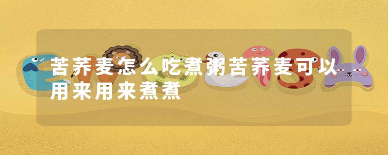 苦荞麦怎么吃煮粥苦荞麦可以用来用来煮煮