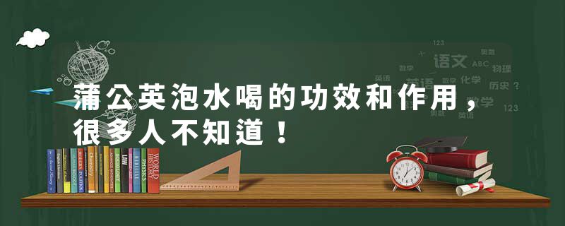 蒲公英泡水喝的功效和作用，很多人不知道！