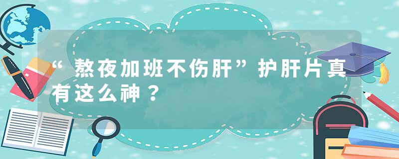 “熬夜加班不伤肝”护肝片真有这么神？
