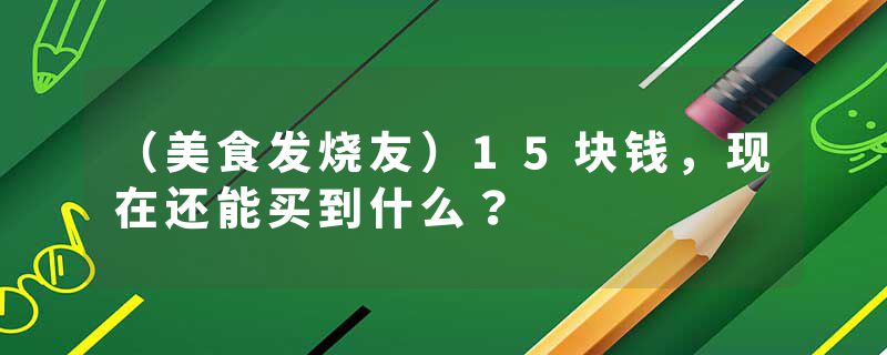 （美食发烧友）15块钱，现在还能买到什么？