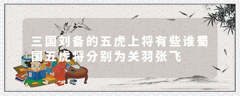 三国刘备的五虎上将有些谁蜀国五虎将分别为关羽张飞