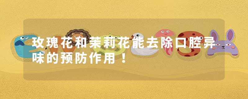 玫瑰花和茉莉花能去除口腔异味的预防作用！