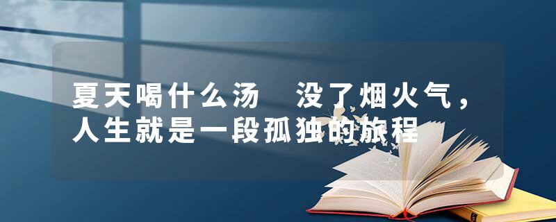 夏天喝什么汤 没了烟火气，人生就是一段孤独的旅程