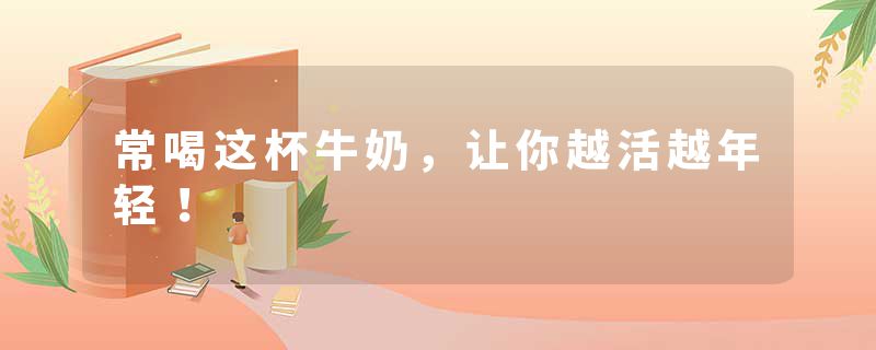 常喝这杯牛奶，让你越活越年轻！