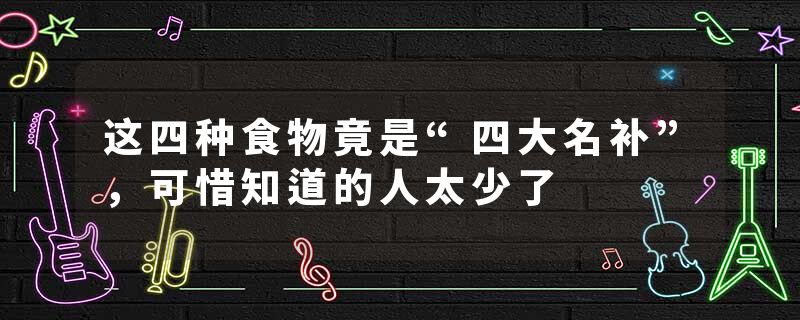 这四种食物竟是“四大名补”，可惜知道的人太少了