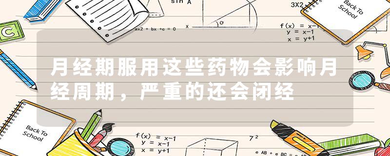 月经期服用这些药物会影响月经周期，严重的还会闭经