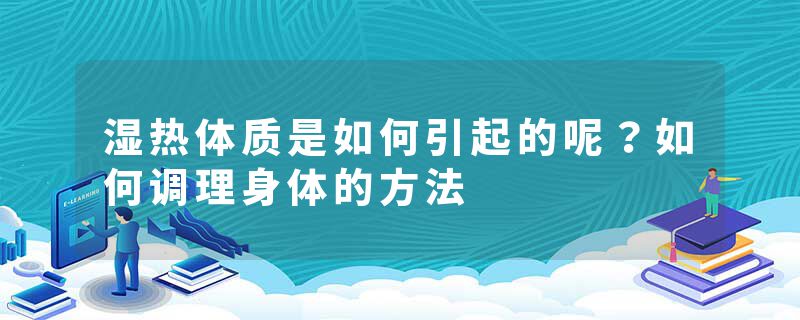 湿热体质是如何引起的呢？如何调理身体的方法