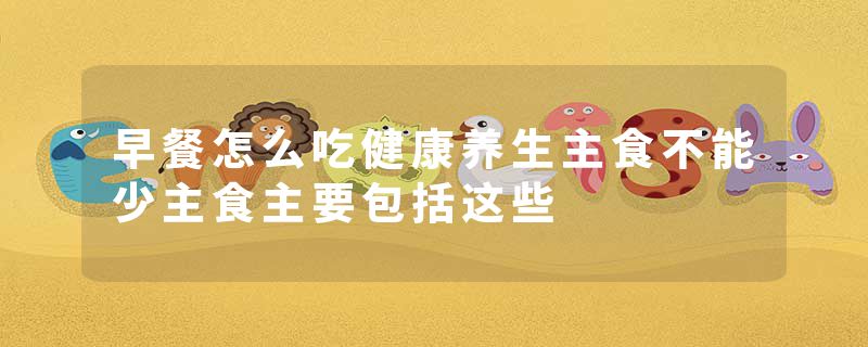 早餐怎么吃健康养生主食不能少主食主要包括这些