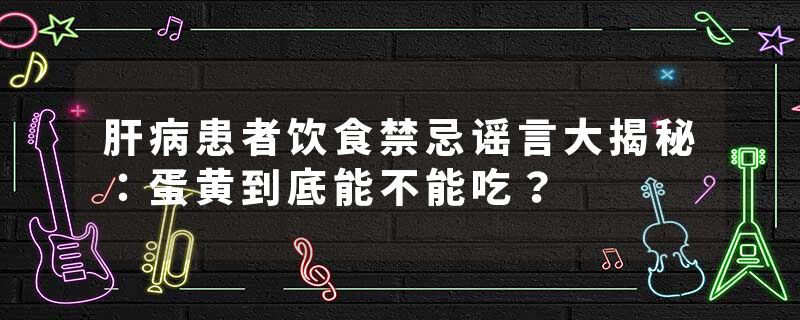 肝病患者饮食禁忌谣言大揭秘：蛋黄到底能不能吃？