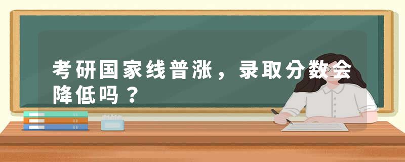 考研国家线普涨，录取分数会降低吗？
