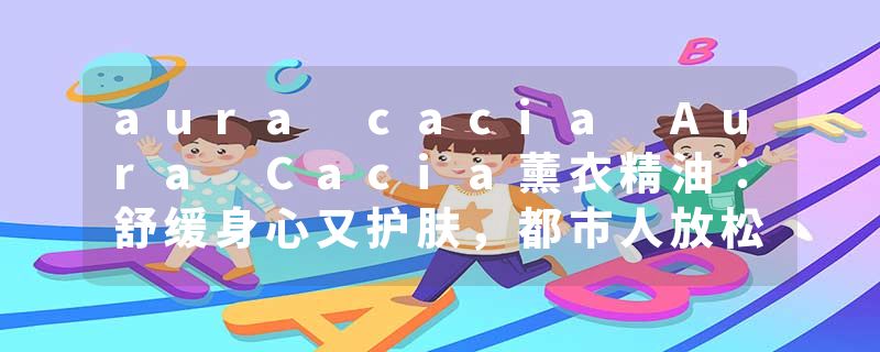 aura cacia Aura Cacia薰衣精油：舒缓身心又护肤，都市人放松首