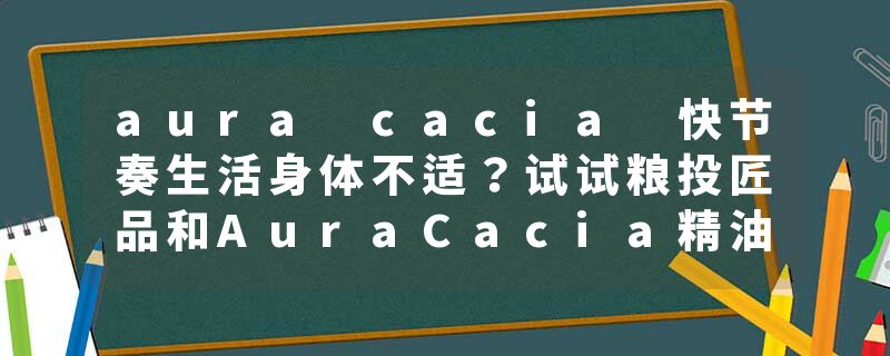 aura cacia 快节奏生活身体不适？试试粮投匠品和AuraCacia精油