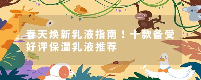春天焕新乳液指南！十款备受好评保湿乳液推荐