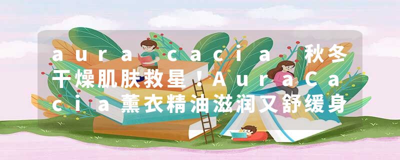 aura cacia 秋冬干燥肌肤救星！AuraCacia薰衣精油滋润又舒缓身心