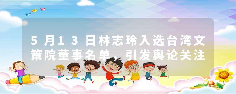 5月13日林志玲入选台湾文策院董事名单，引发舆论关注