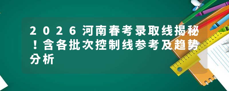 2026河南春考录取线揭秘！含各批次控制线参考及趋势分析