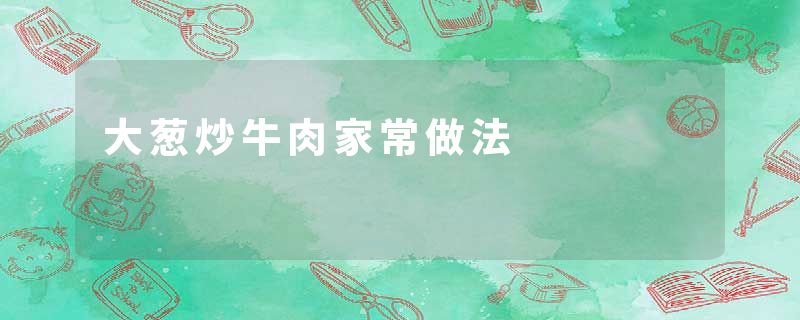 大葱炒牛肉家常做法
